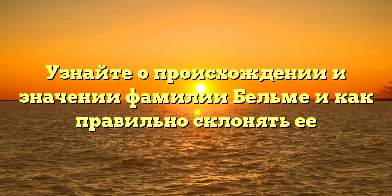 Узнайте о происхождении и значении фамилии Бельме и как правильно склонять ее Узнайте о происхождении и значении фамилии Бельме и как правильно склонять ее