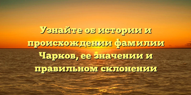 Узнайте об истории и происхождении фамилии Чарков, ее значении и правильном склонении Узнайте об истории и происхождении фамилии Чарков, ее значении и правильном склонении