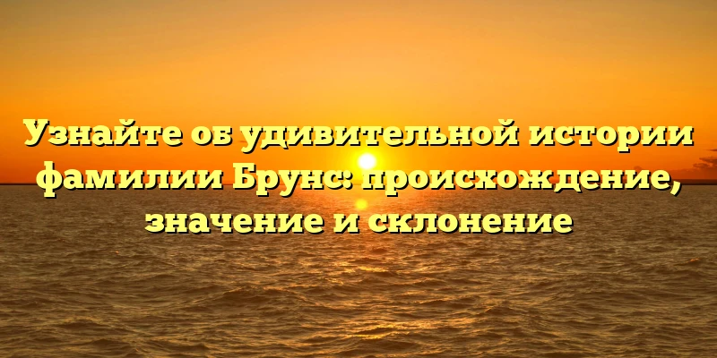 Узнайте об удивительной истории фамилии Брунс: происхождение, значение и склонение