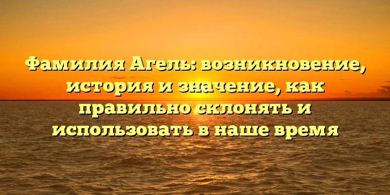 Фамилия Агель: возникновение, история и значение, как правильно склонять и использовать в наше время Фамилия Агель: возникновение, история и значение, как правильно склонять и использовать в наше время