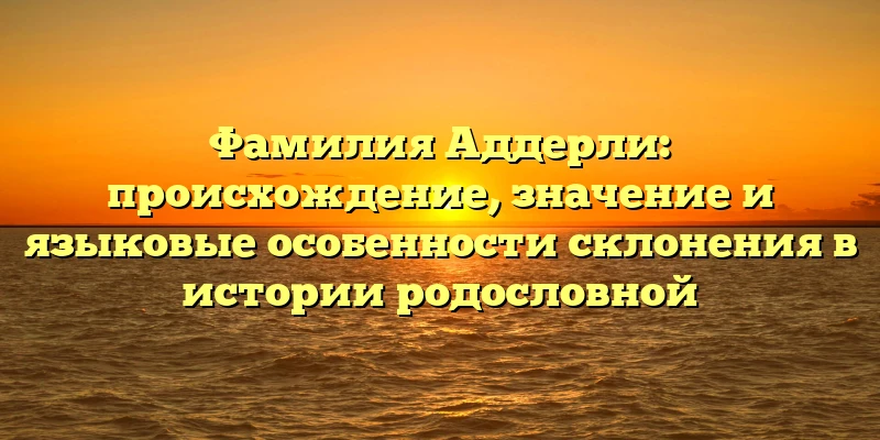 Фамилия Аддерли: происхождение, значение и языковые особенности склонения в истории родословной Фамилия Аддерли: происхождение, значение и языковые особенности склонения в истории родословной