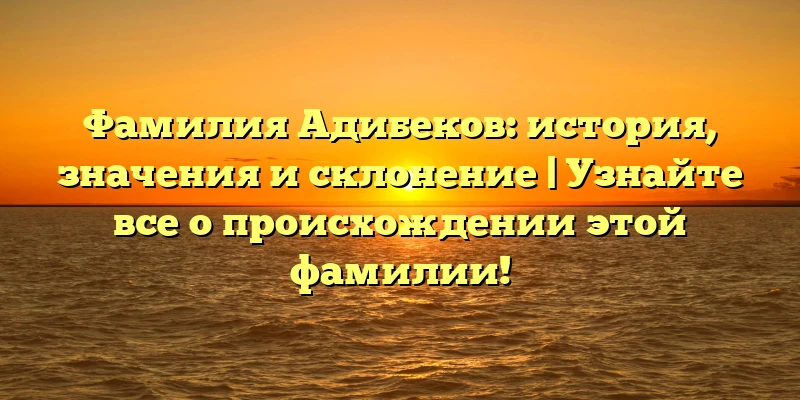 Фамилия Адибеков: история, значения и склонение | Узнайте все о происхождении этой фамилии! Фамилия Адибеков: история, значения и склонение | Узнайте все о происхождении этой фамилии!