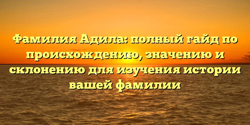 Фамилия Адила: полный гайд по происхождению, значению и склонению для изучения истории вашей фамилии Фамилия Адила: полный гайд по происхождению, значению и склонению для изучения истории вашей фамилии