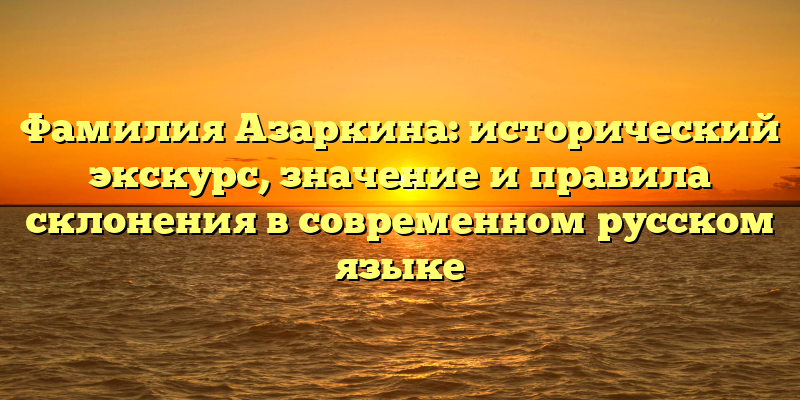 Фамилия Азаркина: исторический экскурс, значение и правила склонения в современном русском языке