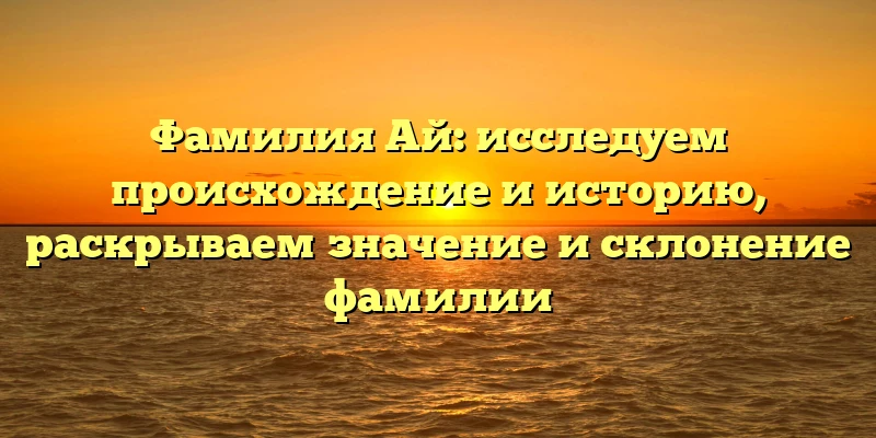 Фамилия Ай: исследуем происхождение и историю, раскрываем значение и склонение фамилии Фамилия Ай: исследуем происхождение и историю, раскрываем значение и склонение фамилии