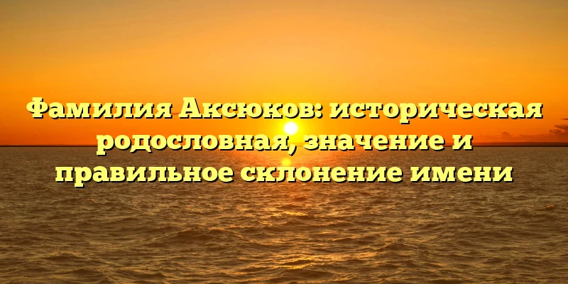 Фамилия Аксюков: историческая родословная, значение и правильное склонение имени Фамилия Аксюков: историческая родословная, значение и правильное склонение имени