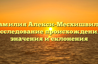 Фамилия Алекси-Месхишвили: исследование происхождения, значения и склонения Фамилия Алекси-Месхишвили: исследование происхождения, значения и склонения