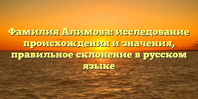 Фамилия Алимова: исследование происхождения и значения, правильное склонение в русском языке Фамилия Алимова: исследование происхождения и значения, правильное склонение в русском языке