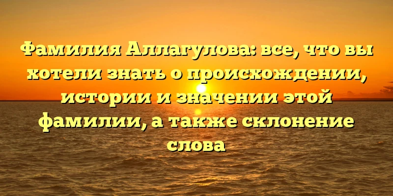 Фамилия Аллагулова: все, что вы хотели знать о происхождении, истории и значении этой фамилии, а также склонение слова Фамилия Аллагулова: все, что вы хотели знать о происхождении, истории и значении этой фамилии, а также склонение слова