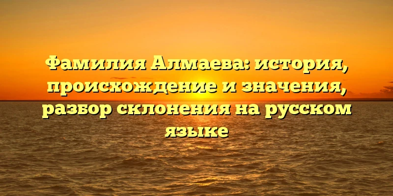 Фамилия Алмаева: история, происхождение и значения, разбор склонения на русском языке Фамилия Алмаева: история, происхождение и значения, разбор склонения на русском языке