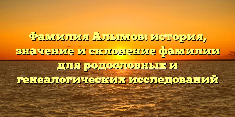 Фамилия Алымов: история, значение и склонение фамилии для родословных и генеалогических исследований Фамилия Алымов: история, значение и склонение фамилии для родословных и генеалогических исследований