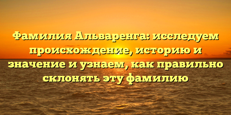 Фамилия Альваренга: исследуем происхождение, историю и значение и узнаем, как правильно склонять эту фамилию