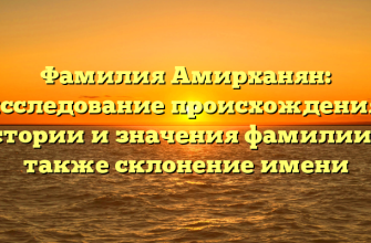 Фамилия Амирханян: исследование происхождения, истории и значения фамилии, а также склонение имени Фамилия Амирханян: исследование происхождения, истории и значения фамилии, а также склонение имени