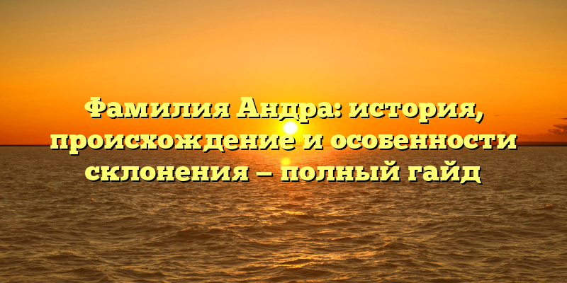 Фамилия Андра: история, происхождение и особенности склонения — полный гайд
