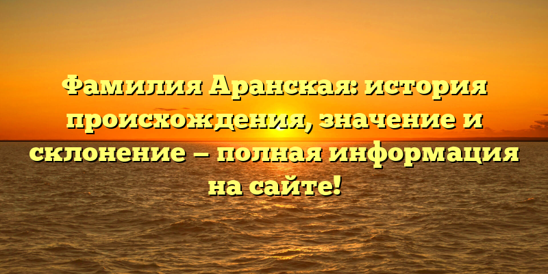Фамилия Аранская: история происхождения, значение и склонение — полная информация на сайте!