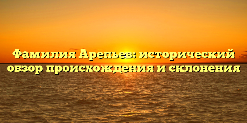 Фамилия Арепьев: исторический обзор происхождения и склонения