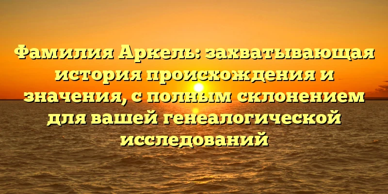 Фамилия Аркель: захватывающая история происхождения и значения, с полным склонением для вашей генеалогической исследований Фамилия Аркель: захватывающая история происхождения и значения, с полным склонением для вашей генеалогической исследований