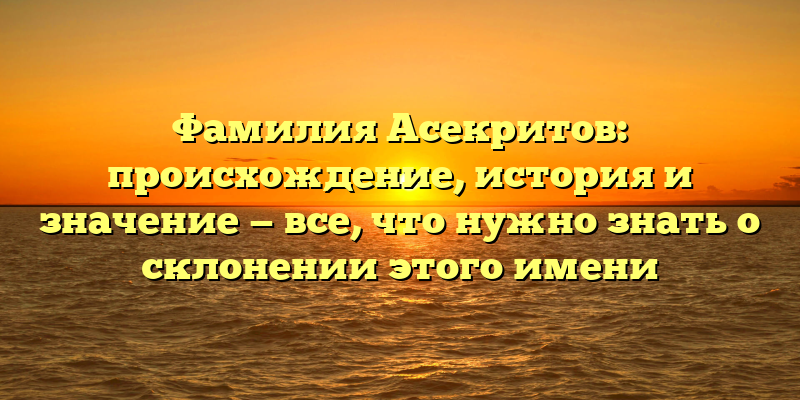 Фамилия Асекритов: происхождение, история и значение — все, что нужно знать о склонении этого имени