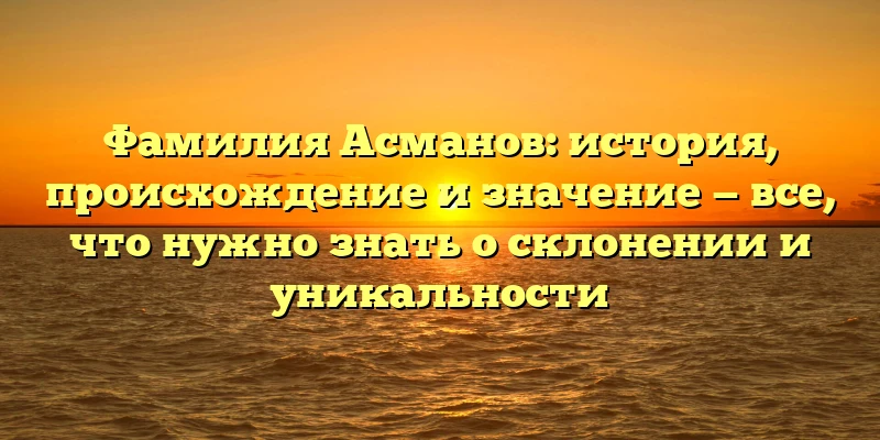 Фамилия Асманов: история, происхождение и значение — все, что нужно знать о склонении и уникальности Фамилия Асманов: история, происхождение и значение — все, что нужно знать о склонении и уникальности