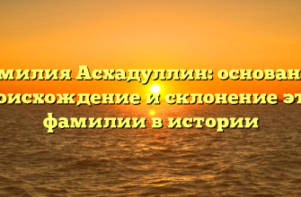 Фамилия Асхадуллин: основание, происхождение и склонение этой фамилии в истории Фамилия Асхадуллин: основание, происхождение и склонение этой фамилии в истории