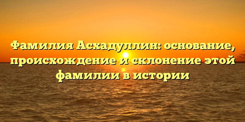 Фамилия Асхадуллин: основание, происхождение и склонение этой фамилии в истории Фамилия Асхадуллин: основание, происхождение и склонение этой фамилии в истории