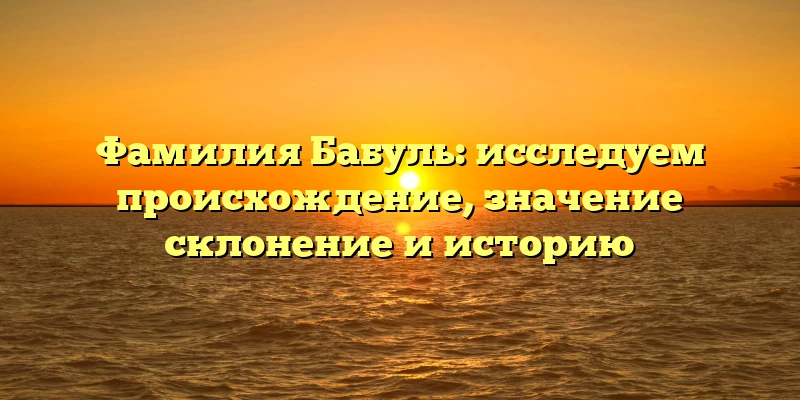 Фамилия Бабуль: исследуем происхождение, значениe склонение и историю Фамилия Бабуль: исследуем происхождение, значениe склонение и историю