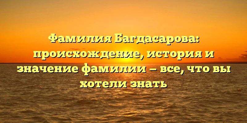 Фамилия Багдасарова: происхождение, история и значение фамилии — все, что вы хотели знать Фамилия Багдасарова: происхождение, история и значение фамилии — все, что вы хотели знать