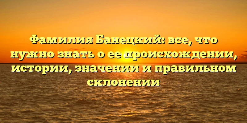 Фамилия Банецкий: все, что нужно знать о ее происхождении, истории, значении и правильном склонении Фамилия Банецкий: все, что нужно знать о ее происхождении, истории, значении и правильном склонении