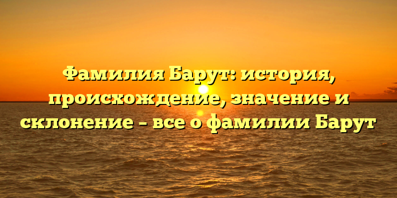 Фамилия Барут: история, происхождение, значение и склонение – все о фамилии Барут