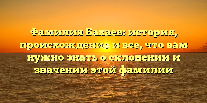 Фамилия Бахаев: история, происхождение и все, что вам нужно знать о склонении и значении этой фамилии Фамилия Бахаев: история, происхождение и все, что вам нужно знать о склонении и значении этой фамилии
