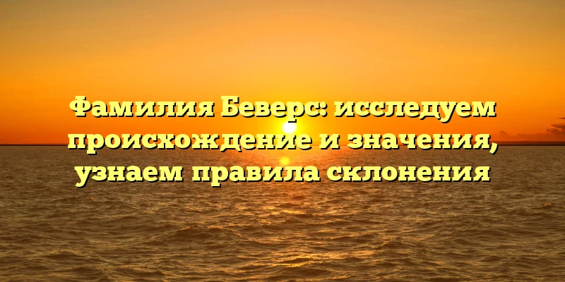 Фамилия Беверс: исследуем происхождение и значения, узнаем правила склонения Фамилия Беверс: исследуем происхождение и значения, узнаем правила склонения