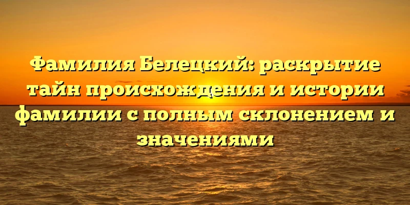 Фамилия Белецкий: раскрытие тайн происхождения и истории фамилии с полным склонением и значениями Фамилия Белецкий: раскрытие тайн происхождения и истории фамилии с полным склонением и значениями