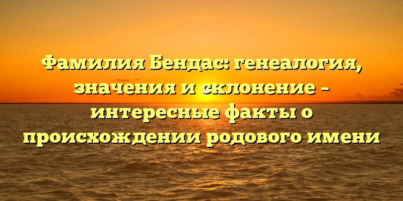 Фамилия Бендас: генеалогия, значения и склонение – интересные факты о происхождении родового имени Фамилия Бендас: генеалогия, значения и склонение – интересные факты о происхождении родового имени