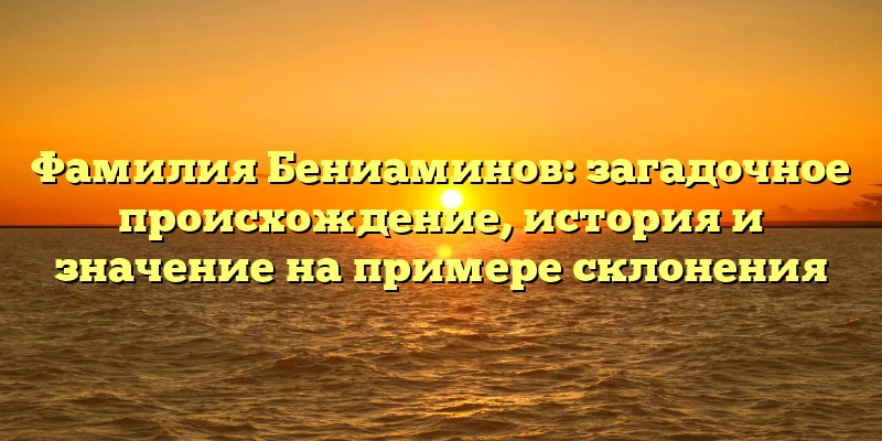 Фамилия Бениаминов: загадочное происхождение, история и значение на примере склонения Фамилия Бениаминов: загадочное происхождение, история и значение на примере склонения