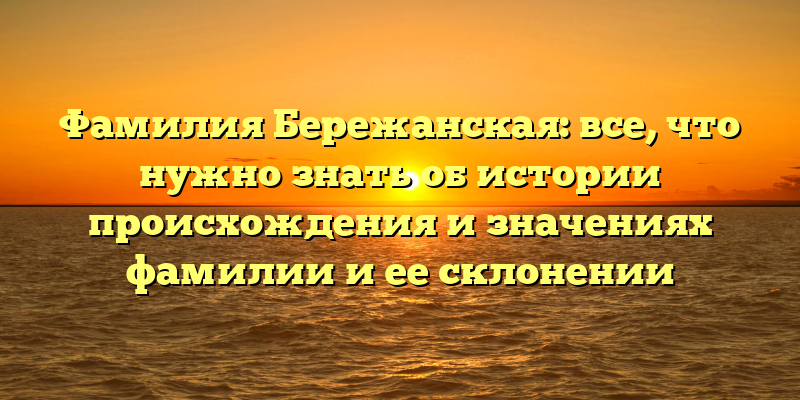 Фамилия Бережанская: все, что нужно знать об истории происхождения и значениях фамилии и ее склонении