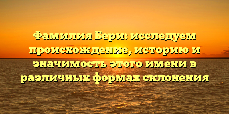 Фамилия Бери: исследуем происхождение, историю и значимость этого имени в различных формах склонения