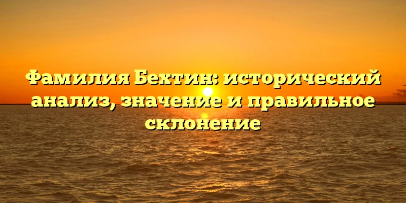 Фамилия Бехтин: исторический анализ, значение и правильное склонение Фамилия Бехтин: исторический анализ, значение и правильное склонение