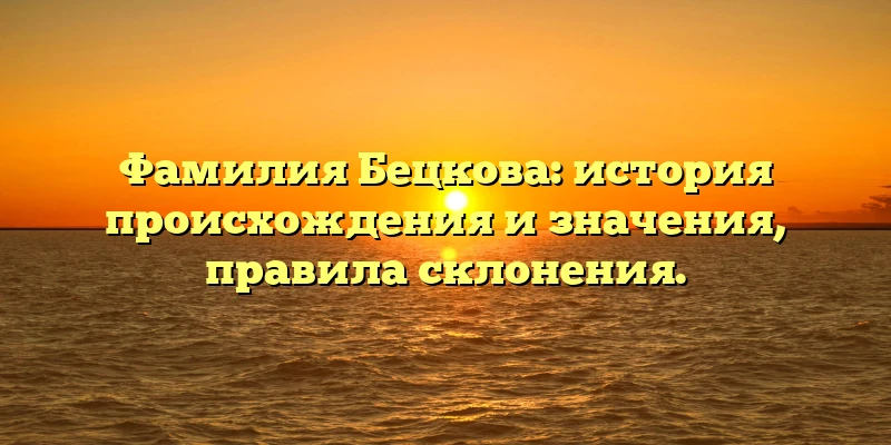 Фамилия Бецкова: история происхождения и значения, правила склонения. Фамилия Бецкова: история происхождения и значения, правила склонения.