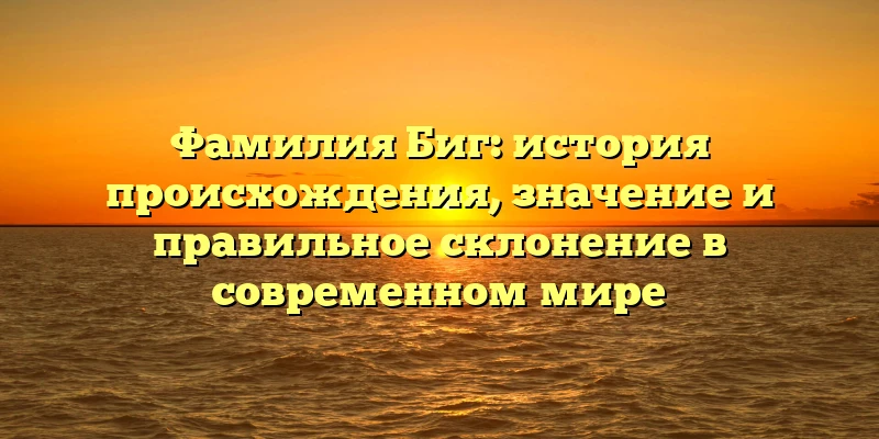 Фамилия Биг: история происхождения, значение и правильное склонение в современном мире Фамилия Биг: история происхождения, значение и правильное склонение в современном мире