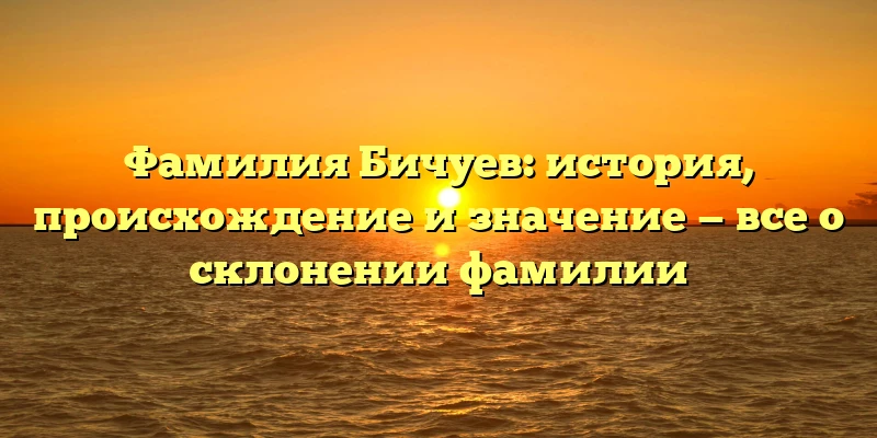 Фамилия Бичуев: история, происхождение и значение — все о склонении фамилии Фамилия Бичуев: история, происхождение и значение — все о склонении фамилии