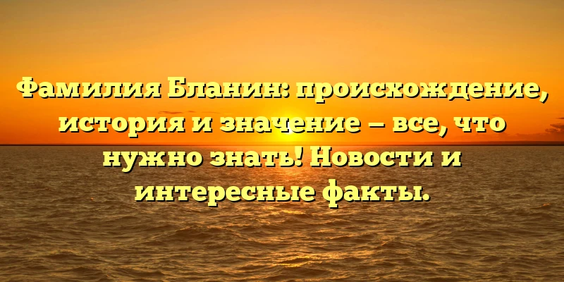 Фамилия Бланин: происхождение, история и значение — все, что нужно знать! Новости и интересные факты. Фамилия Бланин: происхождение, история и значение — все, что нужно знать! Новости и интересные факты.