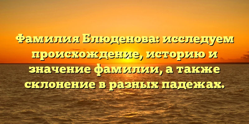 Фамилия Блюденова: исследуем происхождение, историю и значение фамилии, а также склонение в разных падежах.