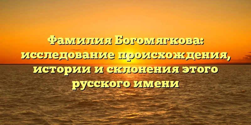 Фамилия Богомягкова: исследование происхождения, истории и склонения этого русского имени Фамилия Богомягкова: исследование происхождения, истории и склонения этого русского имени