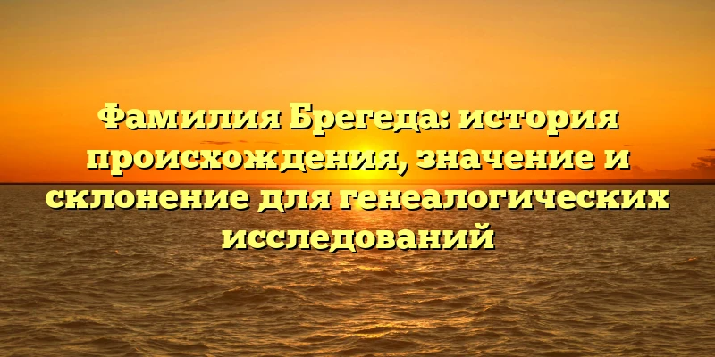 Фамилия Брегеда: история происхождения, значение и склонение для генеалогических исследований