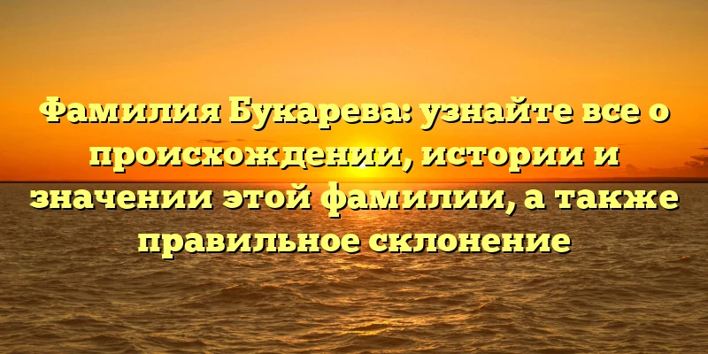 Фамилия Букарева: узнайте все о происхождении, истории и значении этой фамилии, а также правильное склонение Фамилия Букарева: узнайте все о происхождении, истории и значении этой фамилии, а также правильное склонение