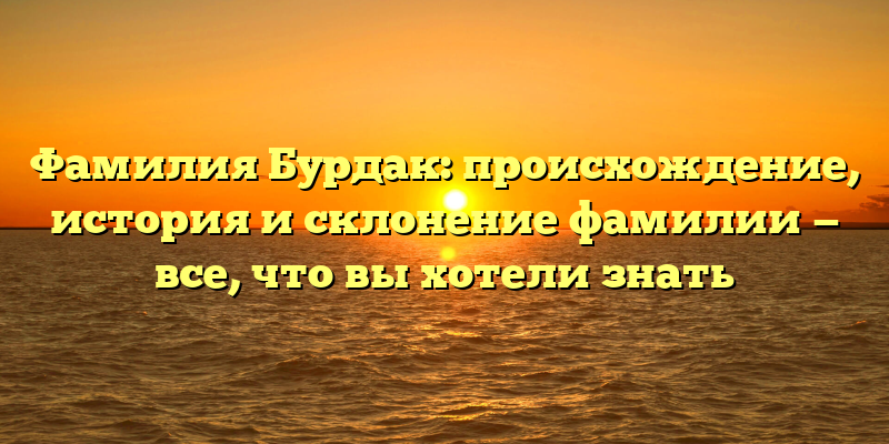 Фамилия Бурдак: происхождение, история и склонение фамилии — все, что вы хотели знать