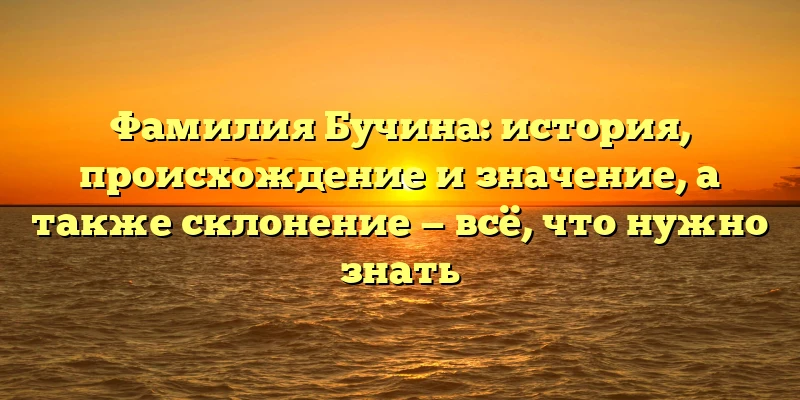 Фамилия Бучина: история, происхождение и значение, а также склонение — всё, что нужно знать Фамилия Бучина: история, происхождение и значение, а также склонение — всё, что нужно знать