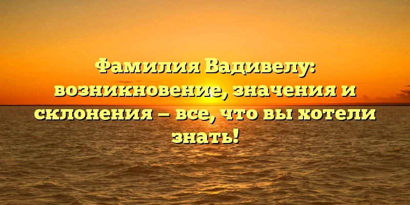 Фамилия Вадивелу: возникновение, значения и склонения — все, что вы хотели знать! Фамилия Вадивелу: возникновение, значения и склонения — все, что вы хотели знать!