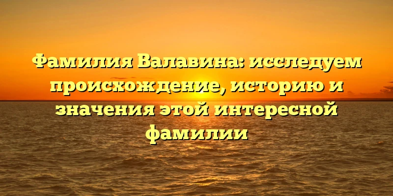 Фамилия Валавина: исследуем происхождение, историю и значения этой интересной фамилии Фамилия Валавина: исследуем происхождение, историю и значения этой интересной фамилии