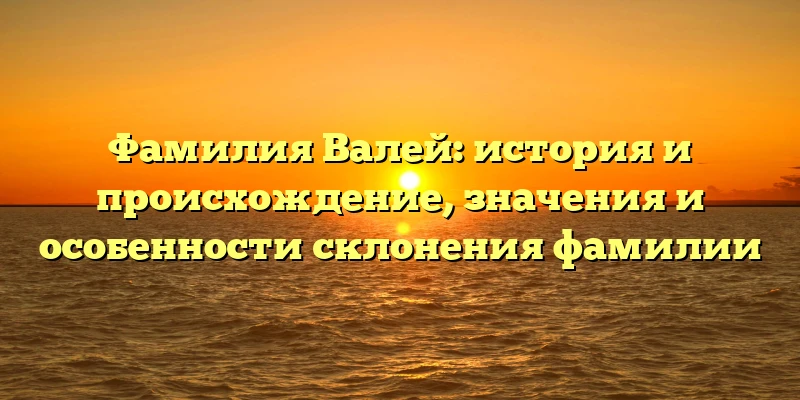 Фамилия Валей: история и происхождение, значения и особенности склонения фамилии Фамилия Валей: история и происхождение, значения и особенности склонения фамилии